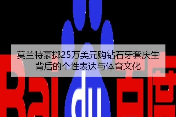 莫兰特豪掷25万美元购钻石牙套庆生背后的个性表达与体育文化
